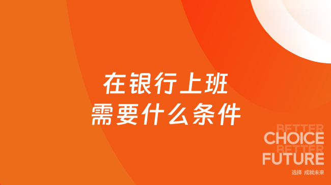 在银行上班需要什么条件？全面解析银行求职门槛