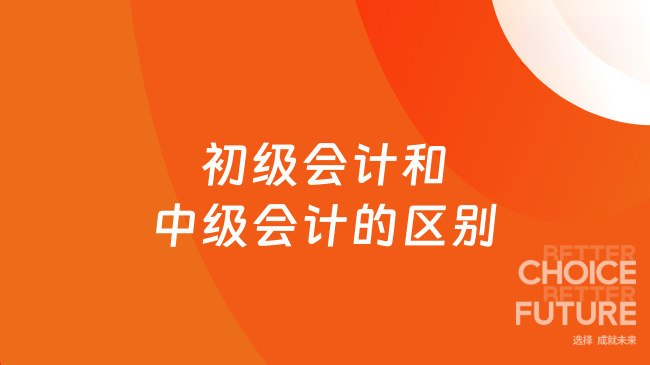 初級(jí)會(huì)計(jì)和中級(jí)會(huì)計(jì)的區(qū)別速看！三大區(qū)別+含金量對(duì)比！