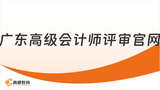 廣東高級會計師評審官網(wǎng)是什么？附評審材料詳情