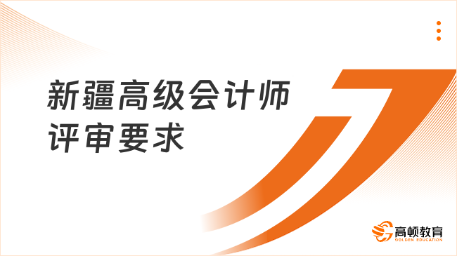 新疆高級會計師評審要求有哪些？速看2025年最新政策解讀！