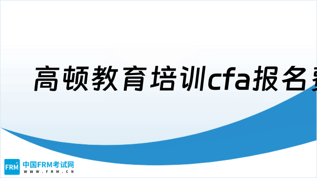 2025年高顿教育培训cfa报名费用，点我了解