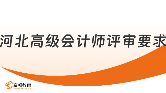 河北高級會計師評審要求有哪些？2025年最全評審指南來了！