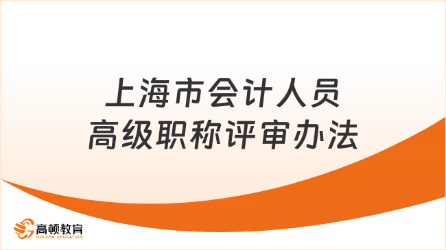 上海市會(huì)計(jì)人員高級(jí)職稱評(píng)審辦法包含哪些內(nèi)容？一文了解