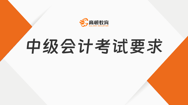 中級(jí)會(huì)計(jì)考試要求是什么？2025年考試科目及時(shí)間安排速看！