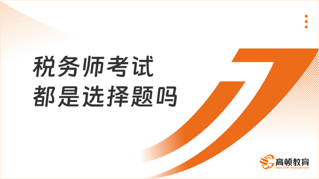 稅務(wù)師考試都是選擇題嗎？2025年考前必看！
