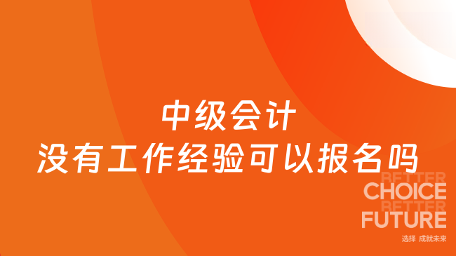 2025年中級(jí)會(huì)計(jì)沒有工作經(jīng)驗(yàn)可以報(bào)名嗎？部分學(xué)歷可以！