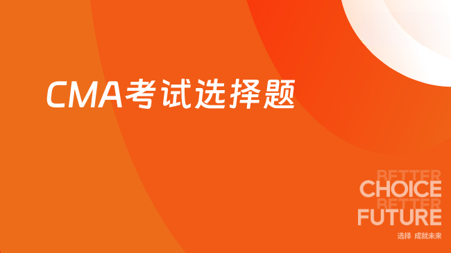 2025年CMA考试的选择题多吗？考生详看