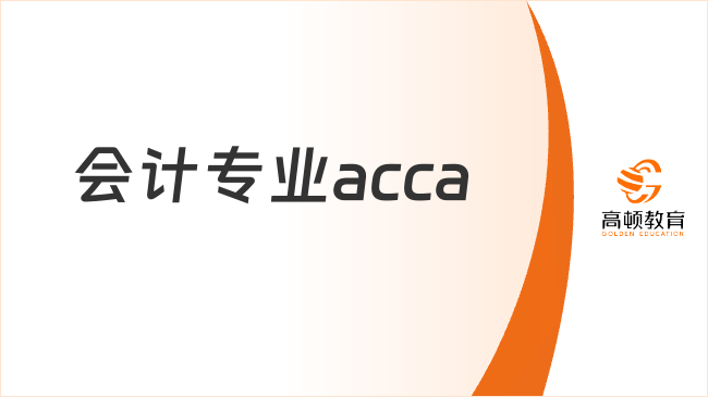 会计专业acca是什么意思？一文了解会计专业acca方向