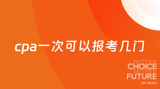 cpa一次可以报考几门？科目怎么搭配？一文了解