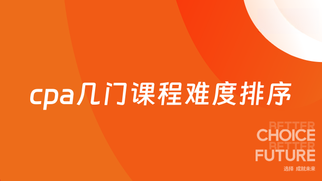 cpa几门课程难度排序是怎么样的？这些细节考生需注意