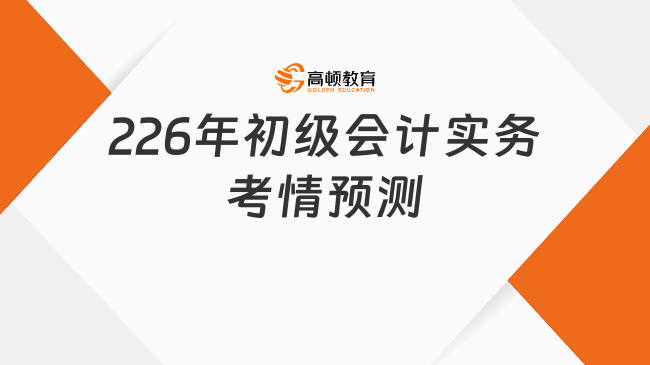 2026年初级会计实务考情预测,附超全备考规划!