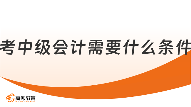 考中级会计需要什么条件有哪些？2026年提前预测！