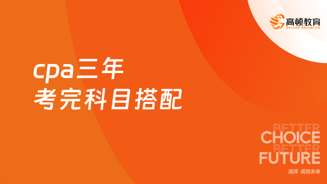 cpa三年考完科目搭配方案有什么？一文速览