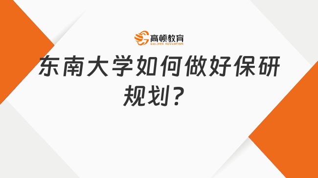 东南大学怎么保研规划好？去保研最新攻略来啦