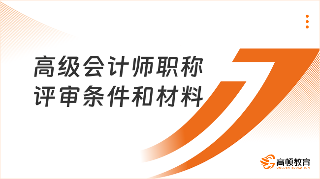 高级会计师职称评审条件和材料有哪些？