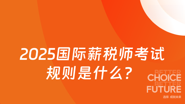 2025國際薪稅師考試規(guī)則是什么...