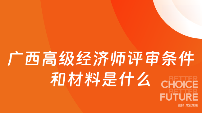 2025年广西高级经济师评审条件和材料是什么？