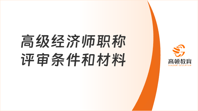 高级经济师职称评审条件和材料超详细！速速码住！