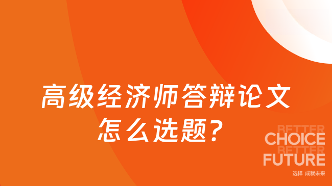 高级经济师答辩论文怎么选题？