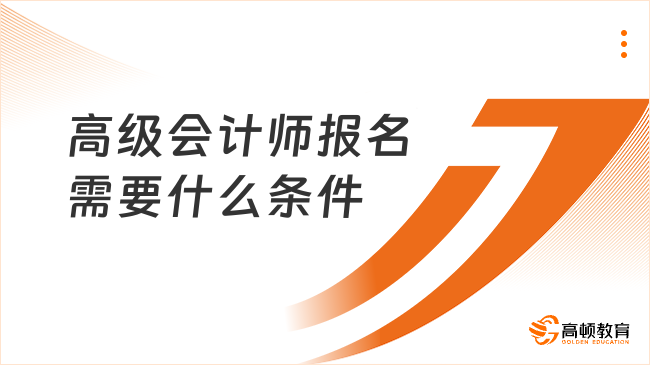 高级会计师报名需要什么条件？一文详解最新要求