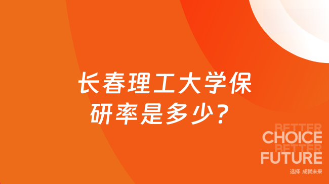 长春理工大学保研率是多少？最新保研率约为5.3%