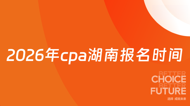 2026年cpa湖南报名时间已发布!千万别错过