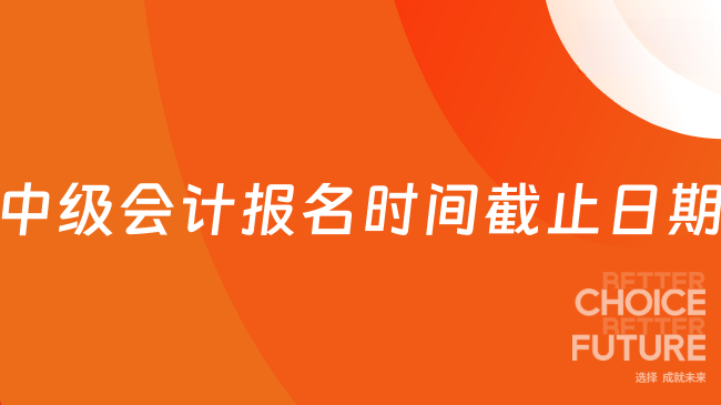 官宣！中级会计报名时间截止日期为7月2日12:00！