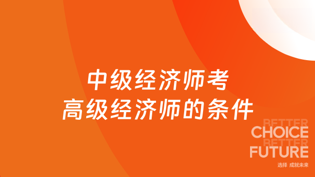 中级经济师考高级经济师的条件有哪些？一文说清