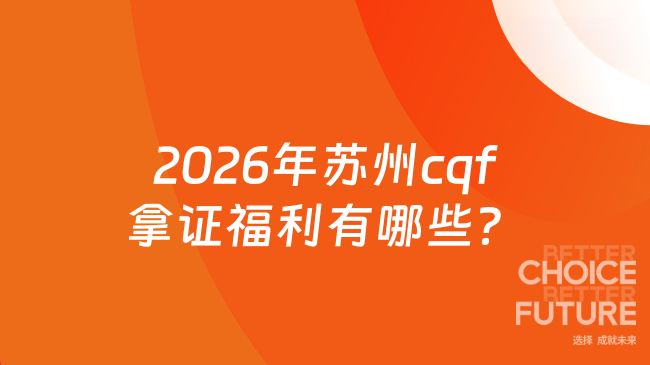 2026年苏州cqf拿证福利有哪些？cqf还能报名吗？
