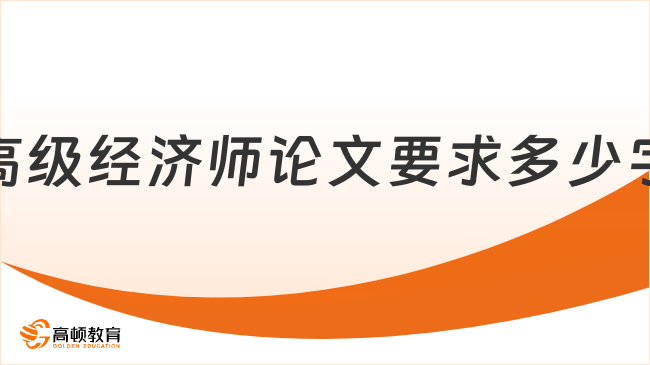 高级经济师论文要求多少字？一篇说清评审论文重点！