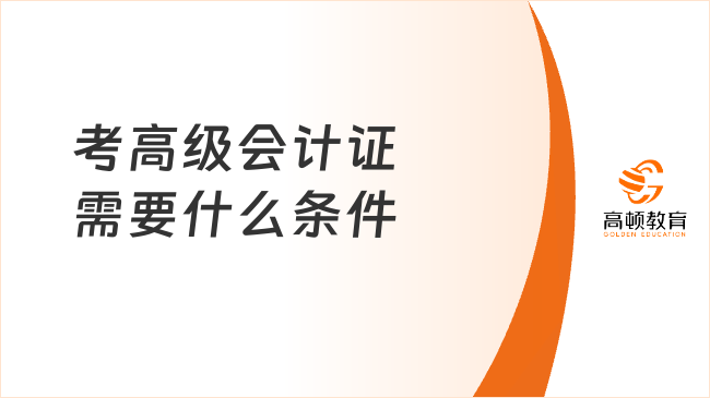 考高级会计证需要什么条件？一文说清报考条件与价值！