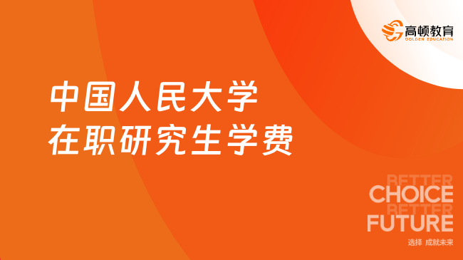 一文说清！中国人民大学在职研究生学费与含金量