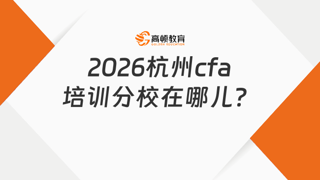2026杭州cfa培训分校在哪儿？拿证有什么用？