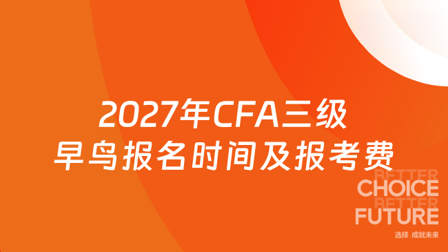 2027年CFA三级早鸟报名时间及报考费