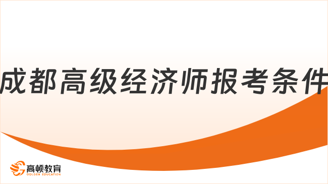 2026年成都高级经济师报考条件是什么？报考指南速看！