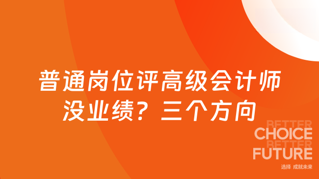 普通岗位评高级会计师没业绩?这三个方向让你的业绩材料脱颖而出