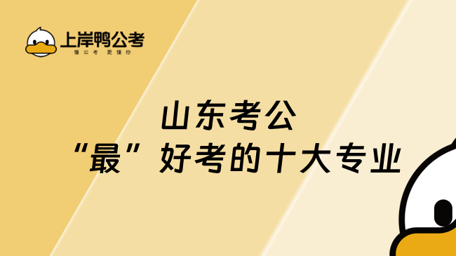 山东考公“最”好考的十大专业盘点！一起来看
