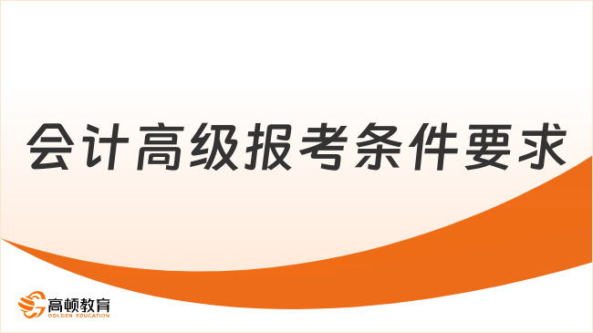 会计高级报考条件要求有哪些？2026年官方安排速看！