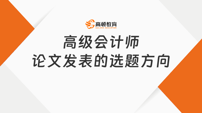高级会计师论文选题方向有哪些？2026年申报必看！