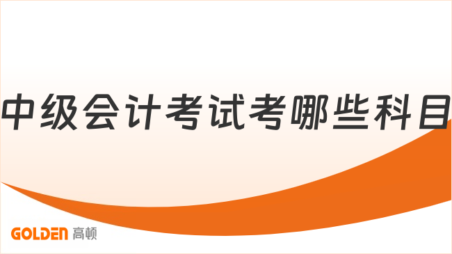 中级会计考试考哪些科目