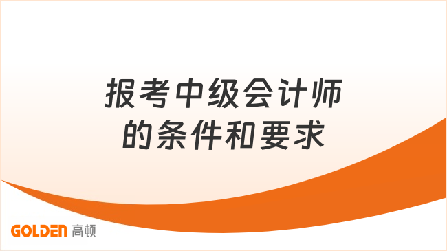 报考中级会计师的条件和要求需要满足哪些?速来自查!