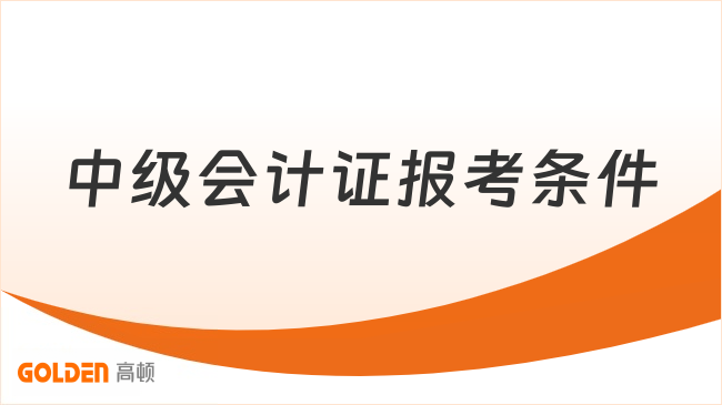 中级会计证报考条件是什么?一篇文说清具体要求!