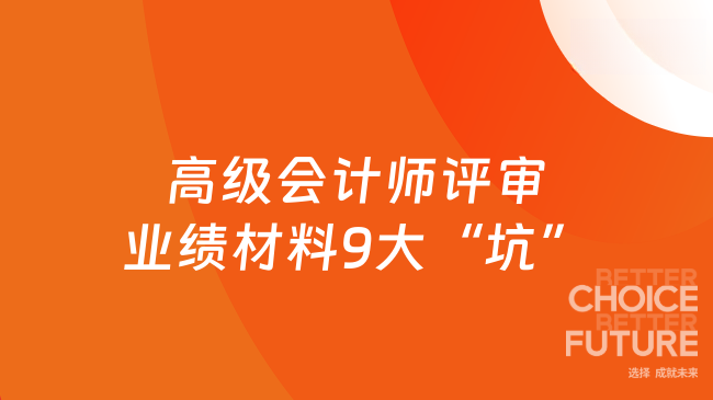高级会计师评审业绩材料，这9个“坑”最易导致淘汰！