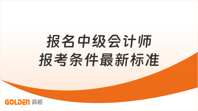 报名中级会计师报考条件最新标准是什么?附报名详细流程!