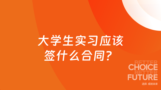 大学生实习应该签什么合同？实习避坑指南！