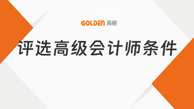 评选高级会计师条件、材料及注意事项一篇梳理!速看