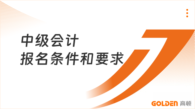 中级会计报名条件和要求是什么?看完这篇就清楚了!