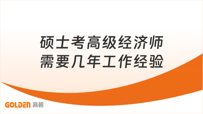 硕士考高级经济师需要几年工作经验？终于弄懂了！