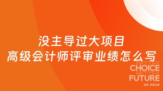 没主导过大项目，高级会计师评审业绩怎么写？5个方向破局