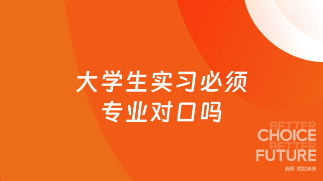 大学生实习必须专业对口吗？对口与不对口选择指南